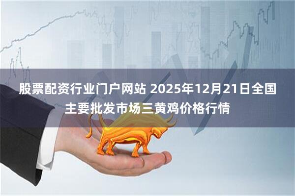 股票配资行业门户网站 2025年12月21日全国主要批发市场三黄鸡价格行情
