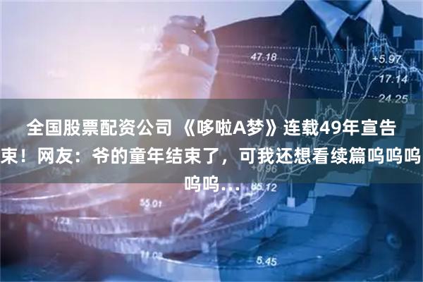 全国股票配资公司 《哆啦A梦》连载49年宣告结束！网友：爷的童年结束了，可我还想看续篇呜呜呜…