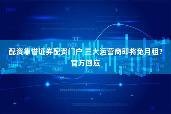 配资靠谱证券配资门户 三大运营商即将免月租？官方回应