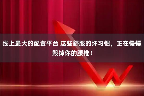 线上最大的配资平台 这些舒服的坏习惯，正在慢慢毁掉你的腰椎！