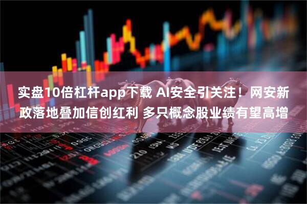 实盘10倍杠杆app下载 AI安全引关注！网安新政落地叠加信创红利 多只概念股业绩有望高增