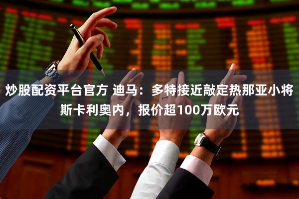 炒股配资平台官方 迪马：多特接近敲定热那亚小将斯卡利奥内，报价超100万欧元