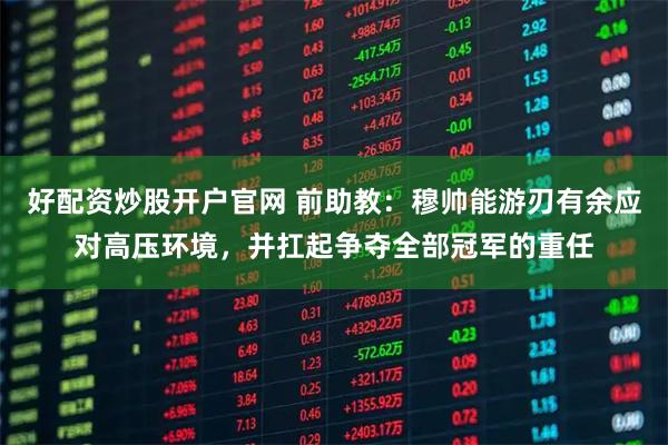 好配资炒股开户官网 前助教：穆帅能游刃有余应对高压环境，并扛起争夺全部冠军的重任