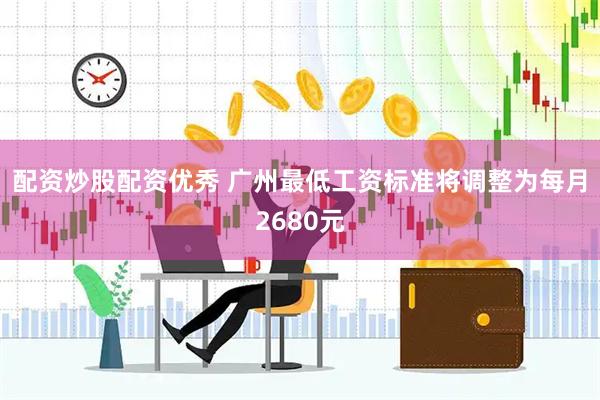 配资炒股配资优秀 广州最低工资标准将调整为每月2680元