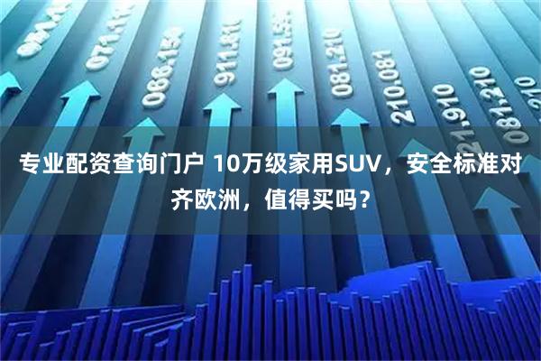 专业配资查询门户 10万级家用SUV，安全标准对齐欧洲，值得买吗？
