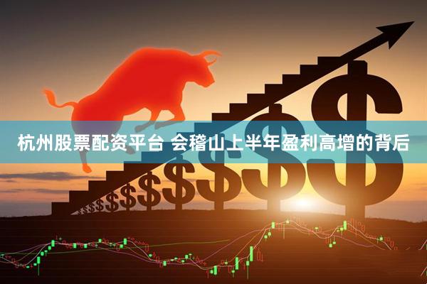 杭州股票配资平台 会稽山上半年盈利高增的背后