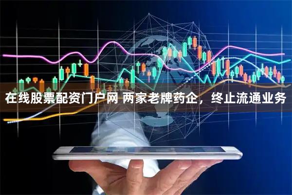 在线股票配资门户网 两家老牌药企，终止流通业务