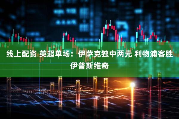 线上配资 英超单场：伊萨克独中两元 利物浦客胜伊普斯维奇
