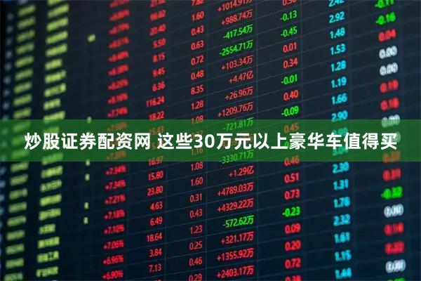 炒股证券配资网 这些30万元以上豪华车值得买