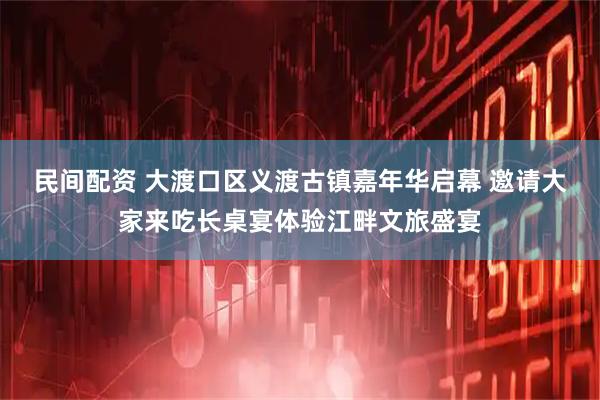 民间配资 大渡口区义渡古镇嘉年华启幕 邀请大家来吃长桌宴体验江畔文旅盛宴