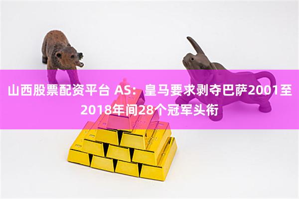 山西股票配资平台 AS：皇马要求剥夺巴萨2001至2018年间28个冠军头衔