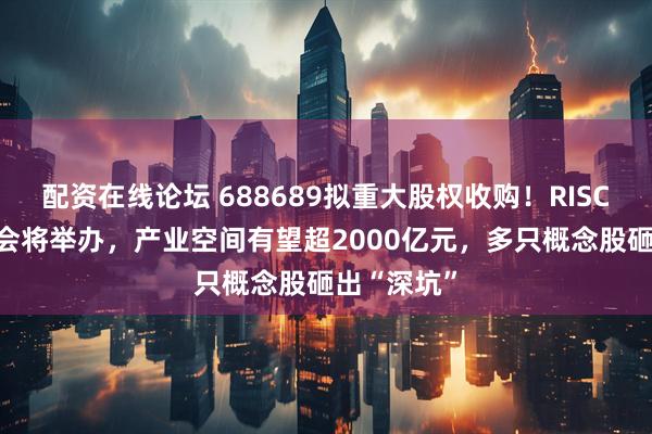 配资在线论坛 688689拟重大股权收购！RISC-V重磅峰会将举办，产业空间有望超2000亿元，多只概念股砸出“深坑”