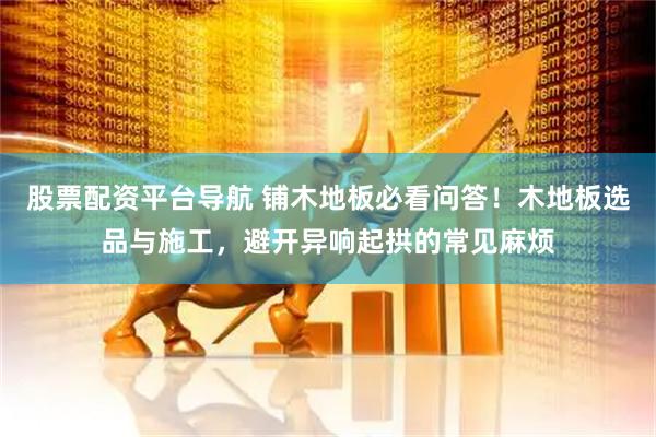 股票配资平台导航 铺木地板必看问答！木地板选品与施工，避开异响起拱的常见麻烦